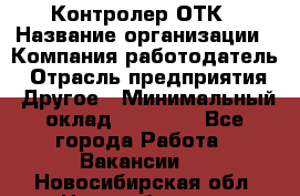 Контролер ОТК › Название организации ­ Компания-работодатель › Отрасль предприятия ­ Другое › Минимальный оклад ­ 25 700 - Все города Работа » Вакансии   . Новосибирская обл.,Новосибирск г.